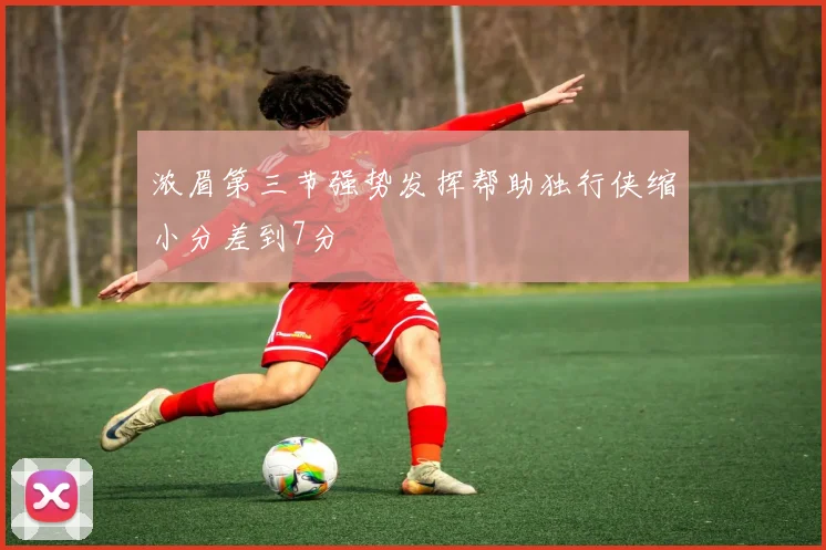 浓眉第三节强势发挥帮助独行侠缩小分差到7分