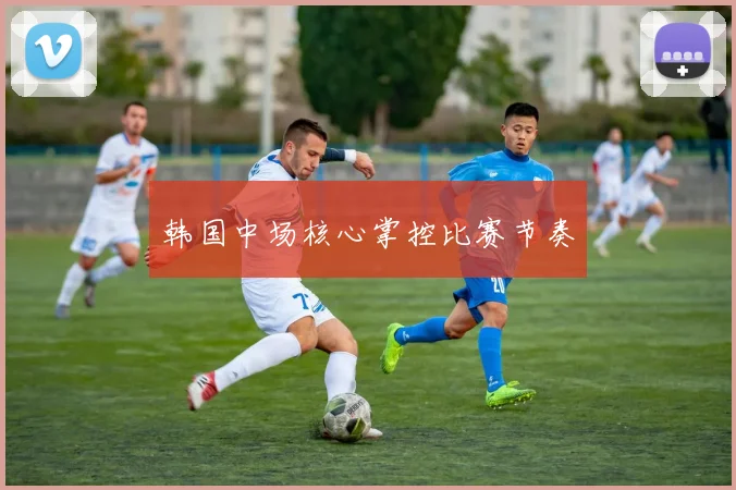 韩国中场核心掌控比赛节奏