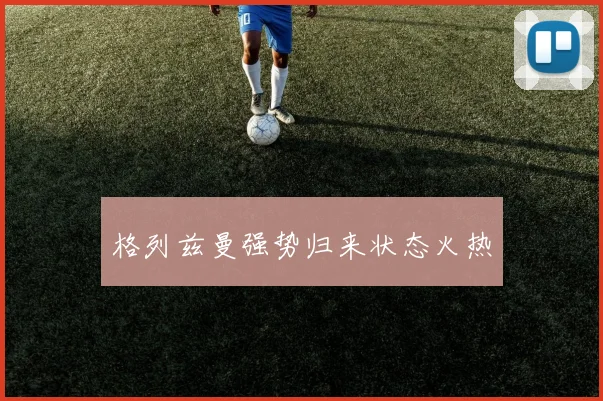 格列兹曼强势归来状态火热