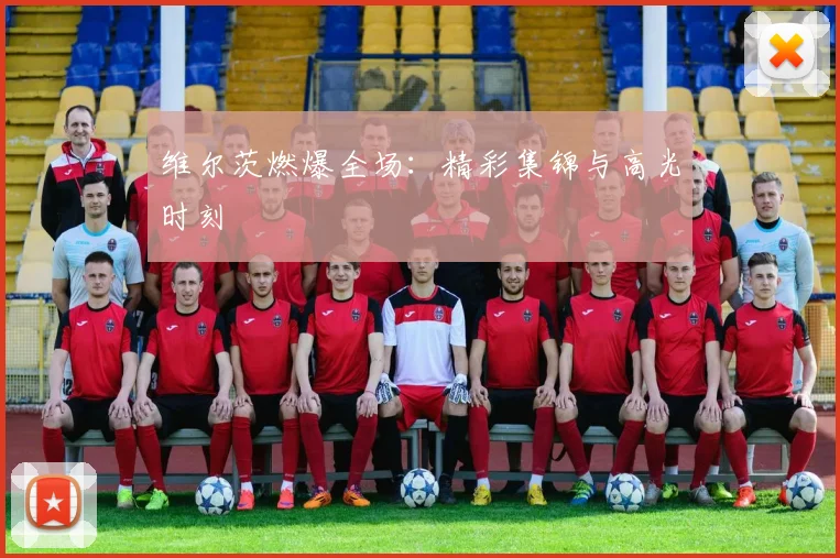 维尔茨燃爆全场：精彩集锦与高光时刻