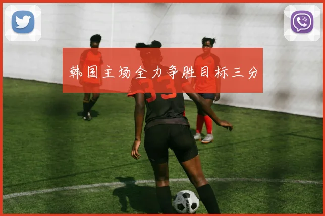 韩国主场全力争胜目标三分