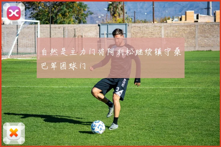 自然是主力门将阿利松继续镇守桑巴军团球门