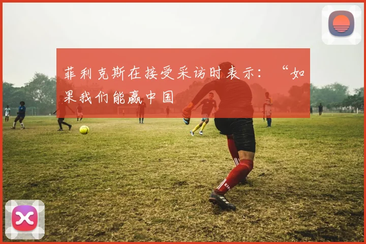 菲利克斯在接受采访时表示：“如果我们能赢中国