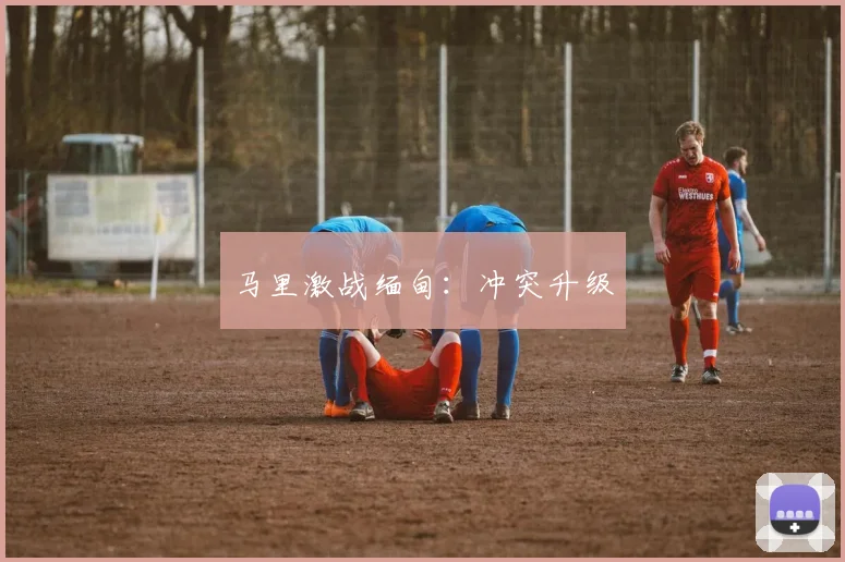 马里激战缅甸：冲突升级