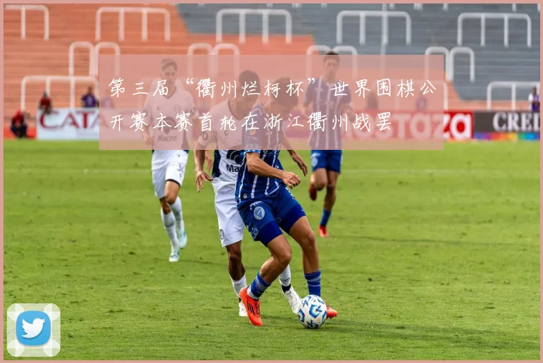 第三届“衢州烂柯杯”世界围棋公开赛本赛首轮在浙江衢州战罢