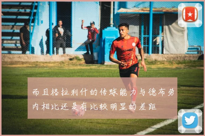 而且格拉利什的传球能力与德布劳内相比还是有比较明显的差距