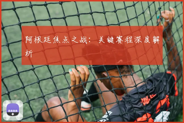 阿根廷焦点之战：关键赛程深度解析