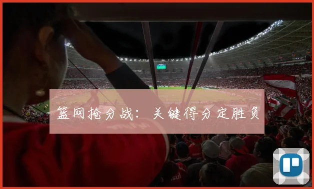 篮网抢分战：关键得分定胜负