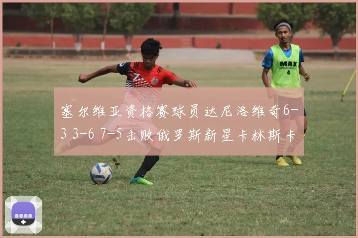 塞尔维亚资格赛球员达尼洛维奇6-3 3-6 7-5击败俄罗斯新星卡林斯卡娅