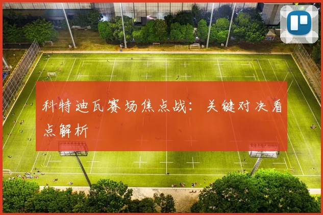 科特迪瓦赛场焦点战：关键对决看点解析