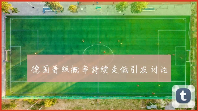 德国晋级概率持续走低引发讨论