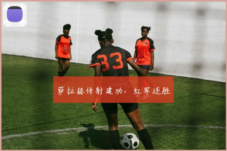 萨拉赫传射建功，红军连胜
