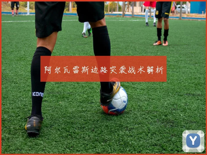 阿尔瓦雷斯边路突袭战术解析