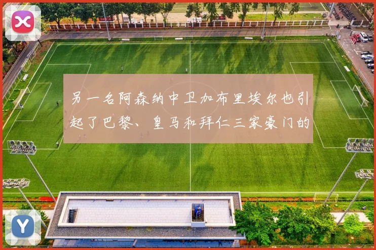 另一名阿森纳中卫加布里埃尔也引起了巴黎、皇马和拜仁三家豪门的兴趣