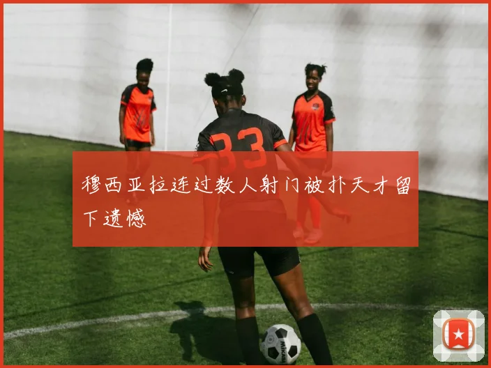 穆西亚拉连过数人射门被扑天才留下遗憾