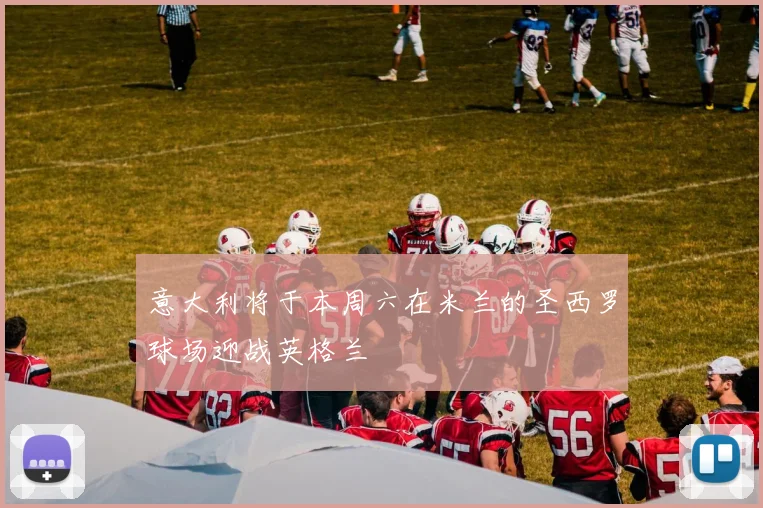 意大利将于本周六在米兰的圣西罗球场迎战英格兰