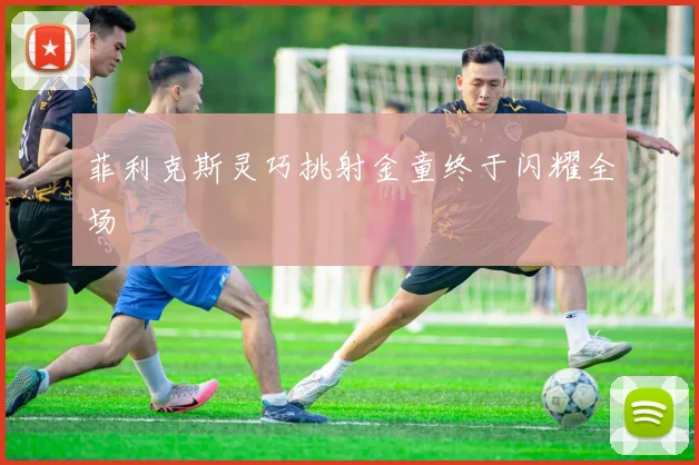 菲利克斯灵巧挑射金童终于闪耀全场