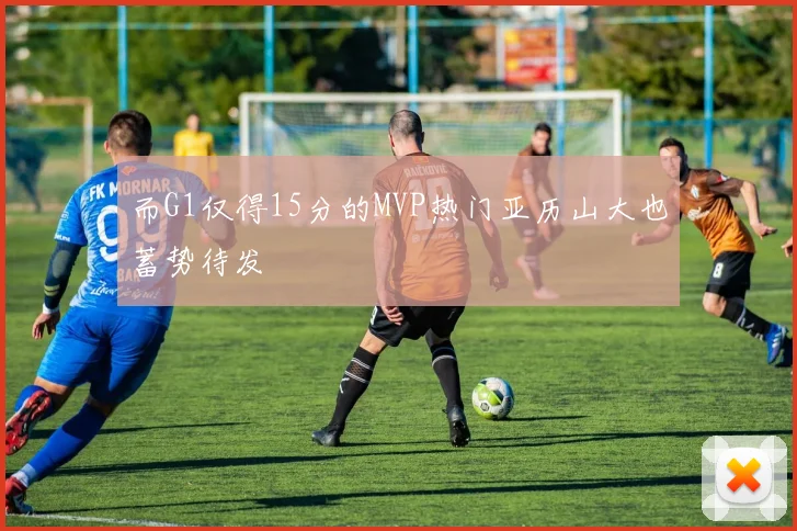而G1仅得15分的MVP热门亚历山大也蓄势待发