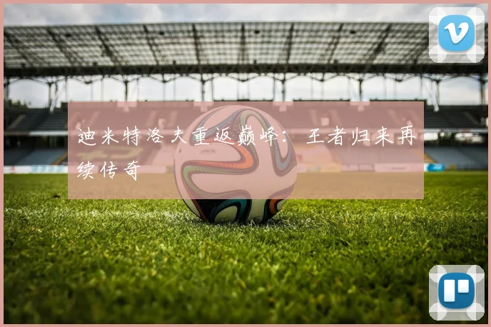 迪米特洛夫重返巅峰：王者归来再续传奇