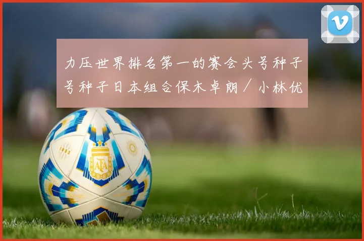力压世界排名第一的赛会头号种子号种子日本组合保木卓朗／小林优吾