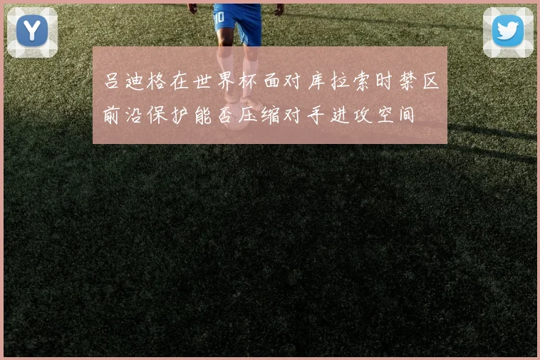 吕迪格在世界杯面对库拉索时禁区前沿保护能否压缩对手进攻空间