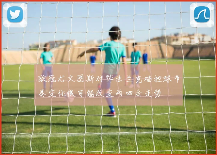 欧冠尤文图斯对阵法兰克福控球节奏变化很可能改变两回合走势