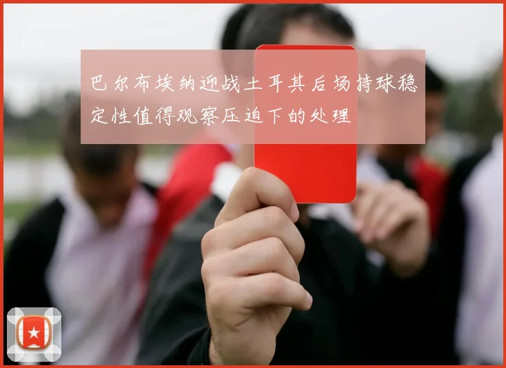 巴尔布埃纳迎战土耳其后场持球稳定性值得观察压迫下的处理