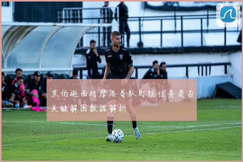罗伯逊面对摩洛哥队盯防任务是否关键解围数据解析