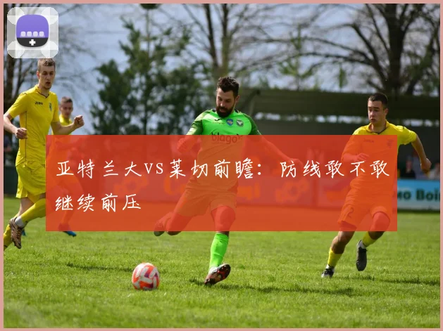 亚特兰大vs莱切前瞻：防线敢不敢继续前压