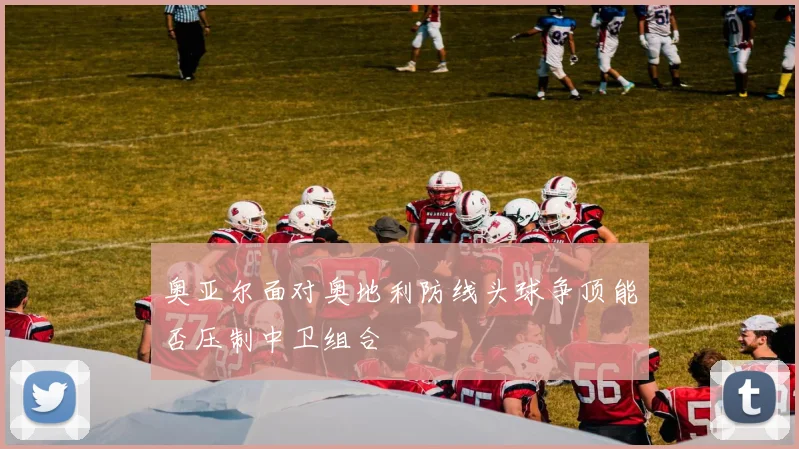 奥亚尔面对奥地利防线头球争顶能否压制中卫组合