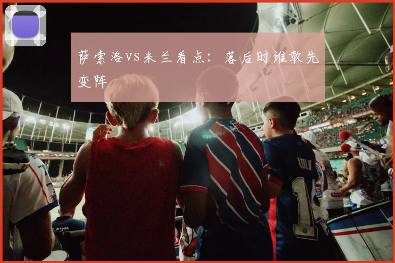 萨索洛vs米兰看点：落后时谁敢先变阵