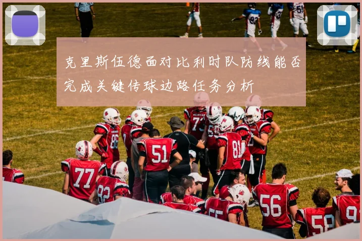 克里斯伍德面对比利时队防线能否完成关键传球边路任务分析