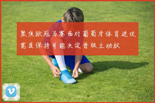 聚焦欧冠马赛面对葡萄牙体育进攻宽度保持可能决定晋级主动权