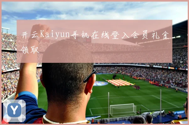 开云Kaiyun手机在线登入会员礼金领取