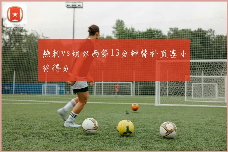 热刺vs切尔西第13分钟替补直塞小将得分