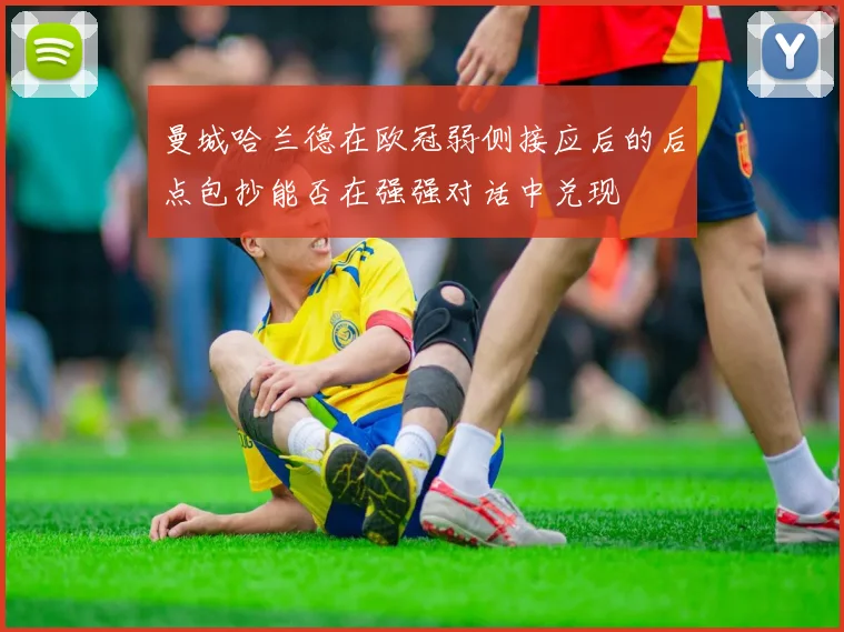 曼城哈兰德在欧冠弱侧接应后的后点包抄能否在强强对话中兑现