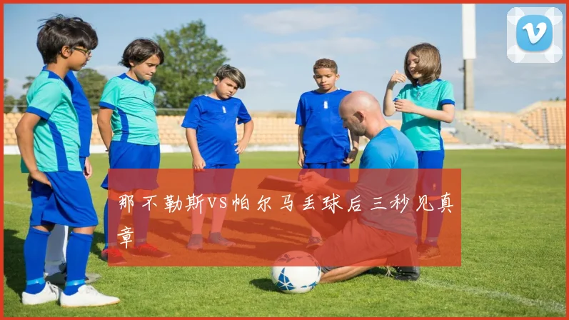 那不勒斯vs帕尔马丢球后三秒见真章
