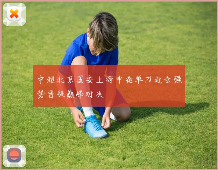 中超北京国安上海申花单刀赴会强势晋级巅峰对决