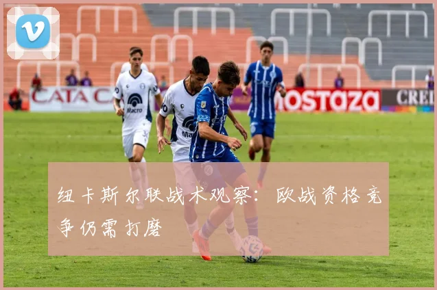 纽卡斯尔联战术观察：欧战资格竞争仍需打磨
