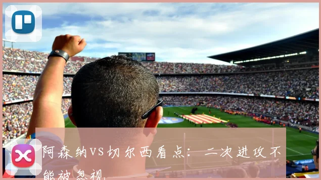 阿森纳vs切尔西看点：二次进攻不能被忽视