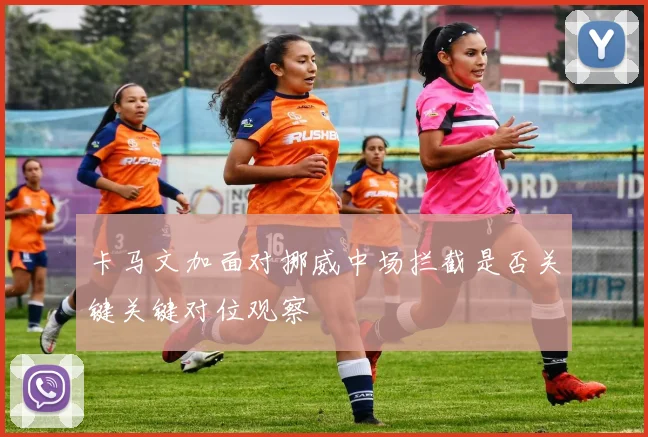 卡马文加面对挪威中场拦截是否关键关键对位观察