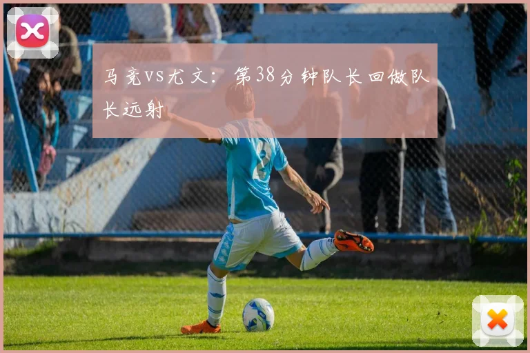 马竞vs尤文：第38分钟队长回做队长远射