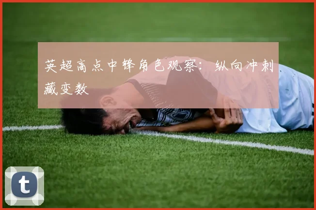 英超高点中锋角色观察:纵向冲刺藏变数