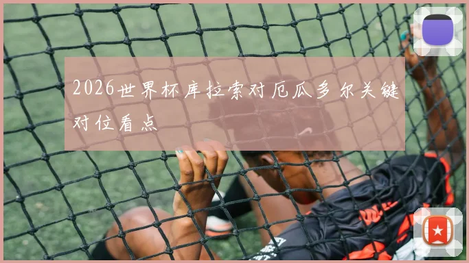 2026世界杯库拉索对厄瓜多尔关键对位看点