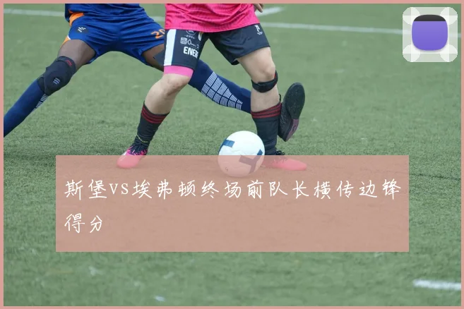 斯堡vs埃弗顿终场前队长横传边锋得分