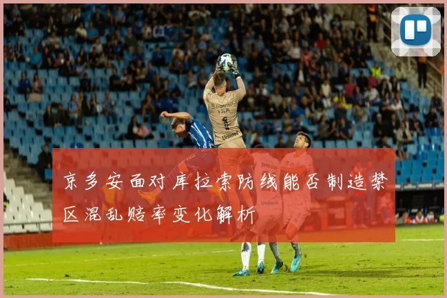 京多安面对库拉索防线能否制造禁区混乱赔率变化解析