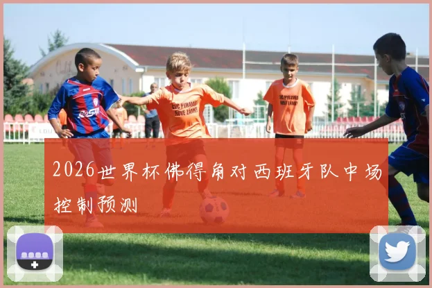 2026世界杯佛得角对西班牙队中场控制预测