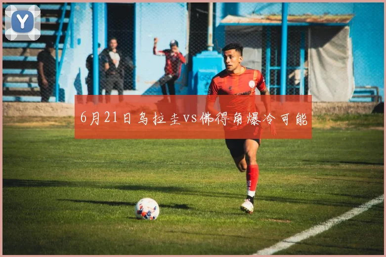 6月21日乌拉圭vs佛得角爆冷可能