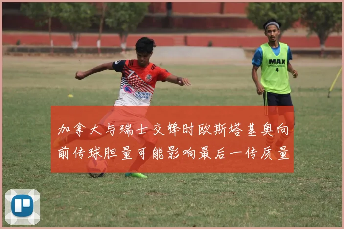 加拿大与瑞士交锋时欧斯塔基奥向前传球胆量可能影响最后一传质量
