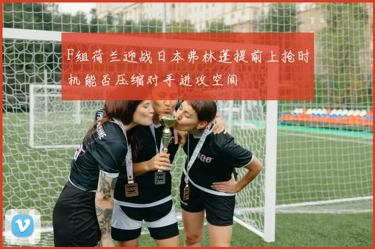 F组荷兰迎战日本弗林蓬提前上抢时机能否压缩对手进攻空间